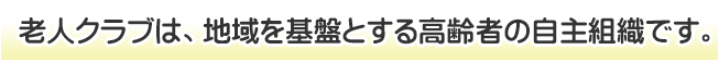 老人クラブは地域を基盤とする高齢者の自主組織です。